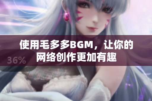 使用毛多多BGM，让你的网络创作更加有趣