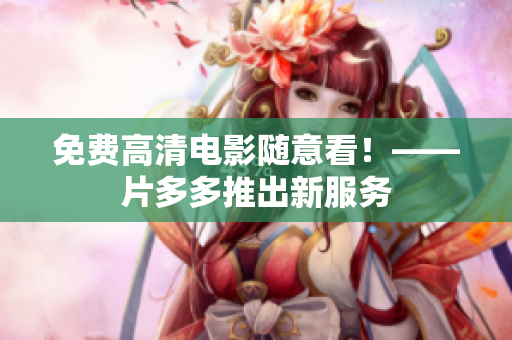 免费高清电影随意看！——片多多推出新服务