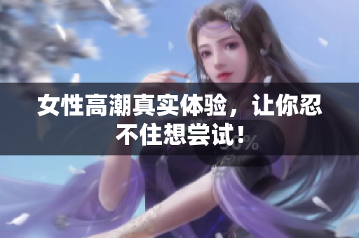 女性高潮真实体验，让你忍不住想尝试！
