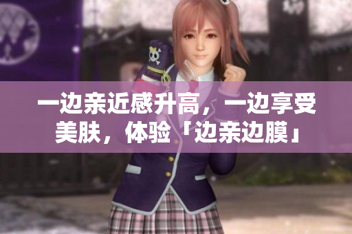 一边亲近感升高，一边享受美肤，体验「边亲边膜」