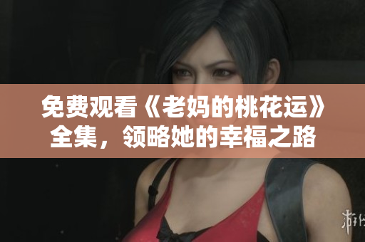 免费观看《老妈的桃花运》全集，领略她的幸福之路