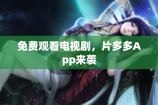 免费观看电视剧，片多多App来袭