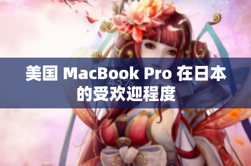 美国 MacBook Pro 在日本的受欢迎程度