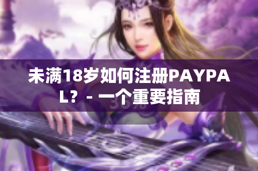 未满18岁如何注册PAYPAL？- 一个重要指南
