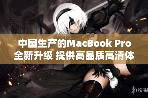 中国生产的MacBook Pro全新升级 提供高品质高清体验