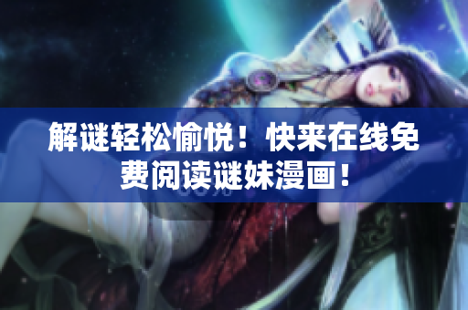 解谜轻松愉悦！快来在线免费阅读谜妹漫画！