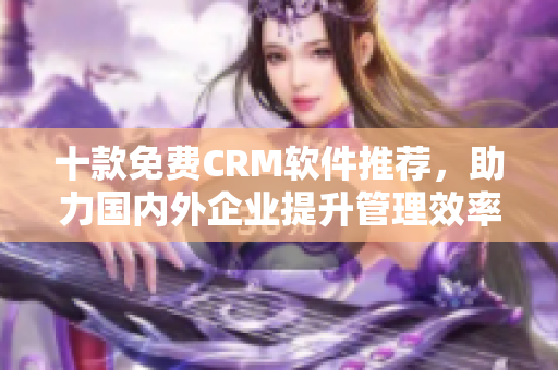 十款免费CRM软件推荐，助力国内外企业提升管理效率