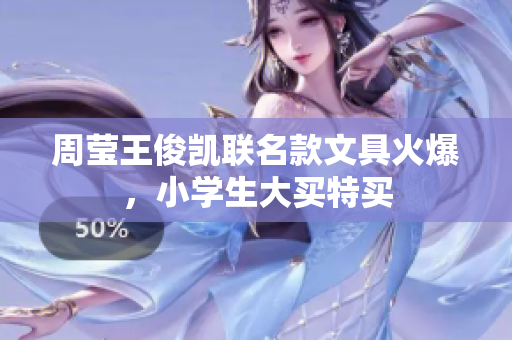 周莹王俊凯联名款文具火爆，小学生大买特买