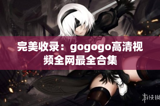 完美收录：gogogo高清视频全网最全合集