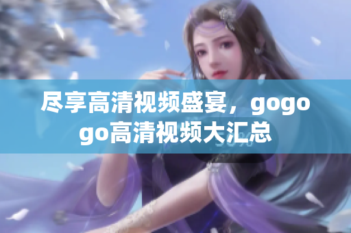 尽享高清视频盛宴，gogogo高清视频大汇总
