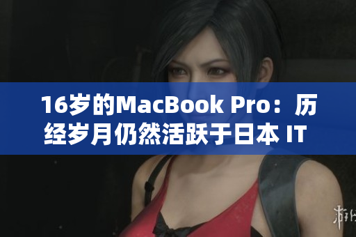16岁的MacBook Pro：历经岁月仍然活跃于日本 IT 圈