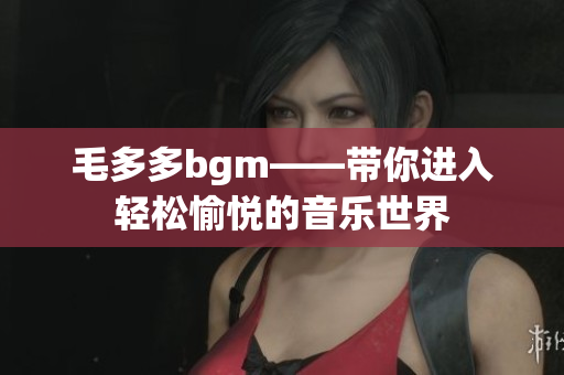 毛多多bgm——带你进入轻松愉悦的音乐世界