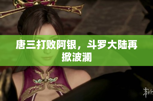 唐三打败阿银，斗罗大陆再掀波澜