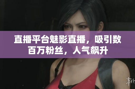 直播平台魅影直播，吸引数百万粉丝，人气飙升