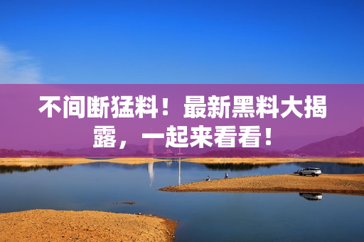 不间断猛料！最新黑料大揭露，一起来看看！