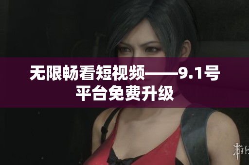 无限畅看短视频——9.1号平台免费升级
