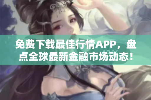 免费下载最佳行情APP，盘点全球最新金融市场动态！