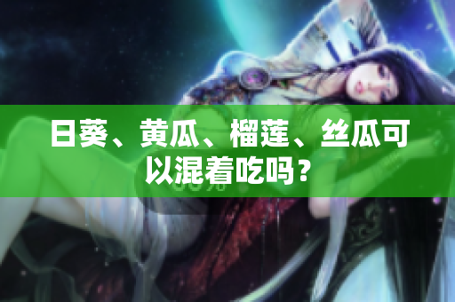 日葵、黄瓜、榴莲、丝瓜可以混着吃吗？