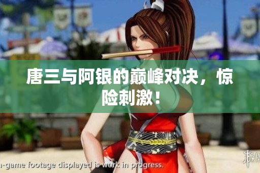 唐三与阿银的巅峰对决，惊险刺激！