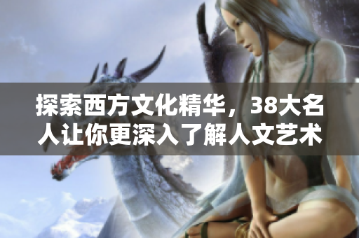 探索西方文化精华，38大名人让你更深入了解人文艺术
