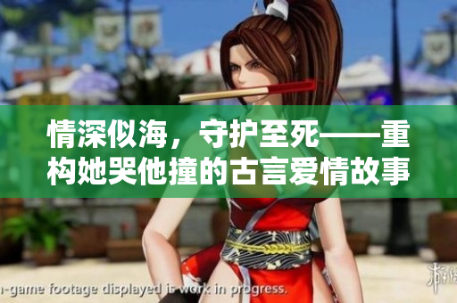 情深似海，守护至死——重构她哭他撞的古言爱情故事