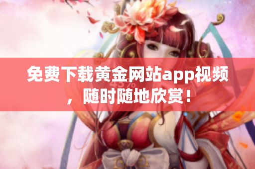 免费下载黄金网站app视频，随时随地欣赏！