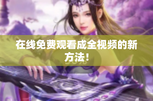 在线免费观看成全视频的新方法！
