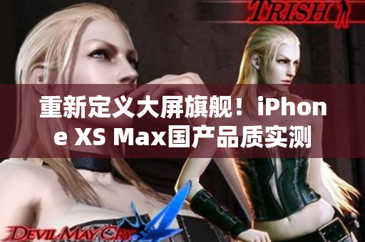 重新定义大屏旗舰！iPhone XS Max国产品质实测