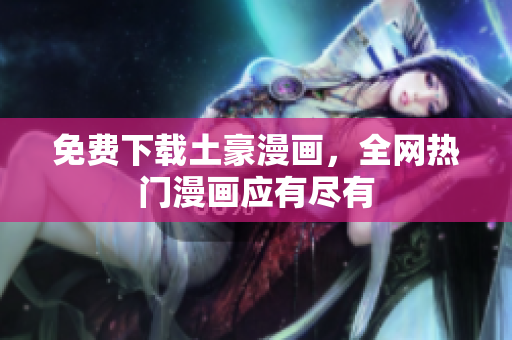 免费下载土豪漫画，全网热门漫画应有尽有