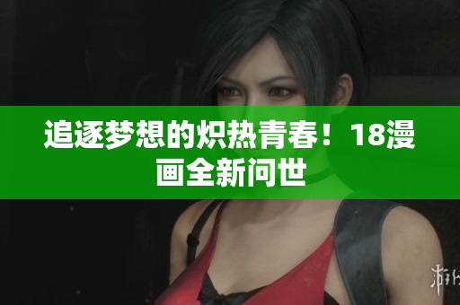 追逐梦想的炽热青春！18漫画全新问世