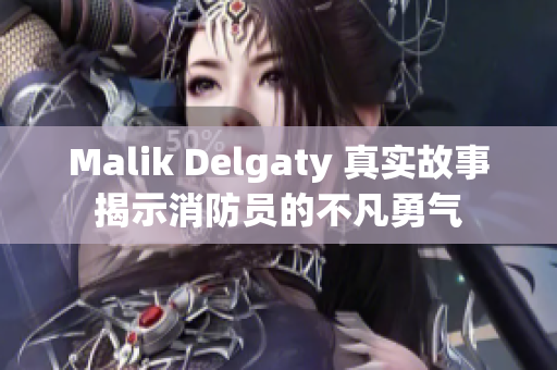 Malik Delgaty 真实故事揭示消防员的不凡勇气