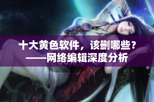 十大黄色软件，该删哪些？——网络编辑深度分析