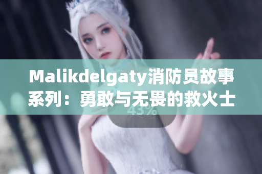 Malikdelgaty消防员故事系列：勇敢与无畏的救火士分享