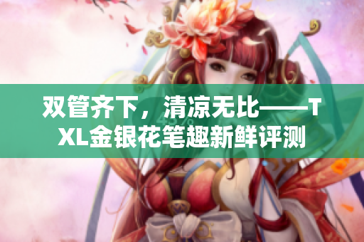 双管齐下，清凉无比——TXL金银花笔趣新鲜评测