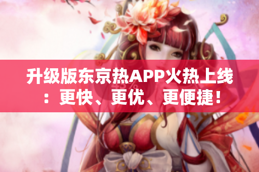 升级版东京热APP火热上线：更快、更优、更便捷！