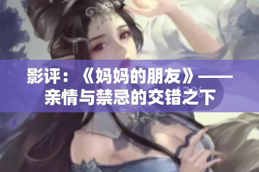 影评：《妈妈的朋友》——亲情与禁忌的交错之下