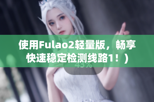 使用Fulao2轻量版，畅享快速稳定检测线路1！)