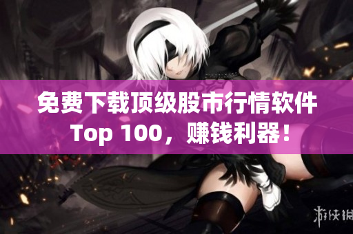 免费下载顶级股市行情软件 Top 100，赚钱利器！