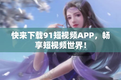 快来下载91短视频APP，畅享短视频世界！