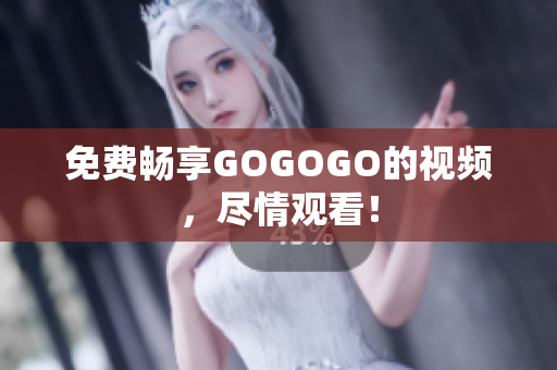 免费畅享GOGOGO的视频，尽情观看！