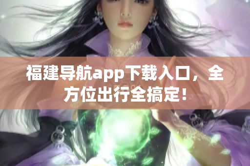 福建导航app下载入口，全方位出行全搞定！