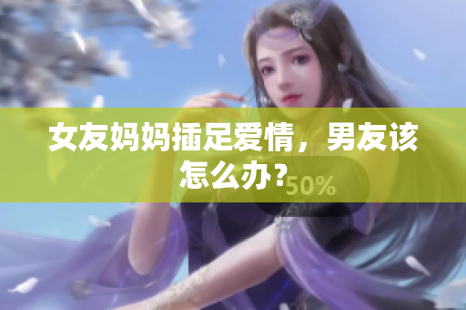 女友妈妈插足爱情，男友该怎么办？