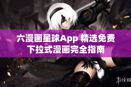 六漫画星球App 精选免费下拉式漫画完全指南
