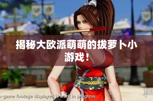揭秘大欧派萌萌的拔萝卜小游戏！