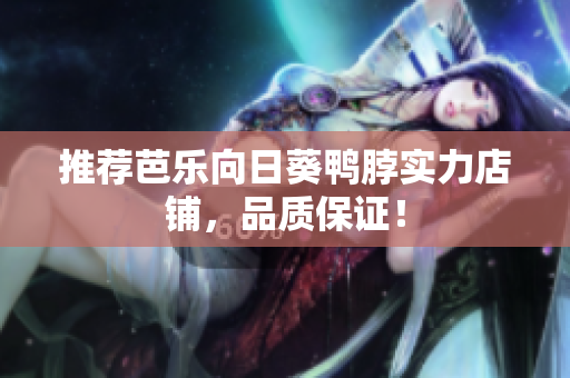 推荐芭乐向日葵鸭脖实力店铺，品质保证！