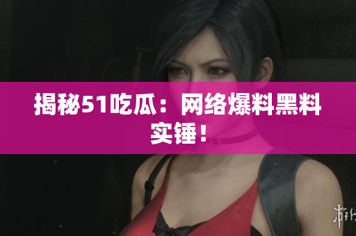 揭秘51吃瓜：网络爆料黑料实锤！