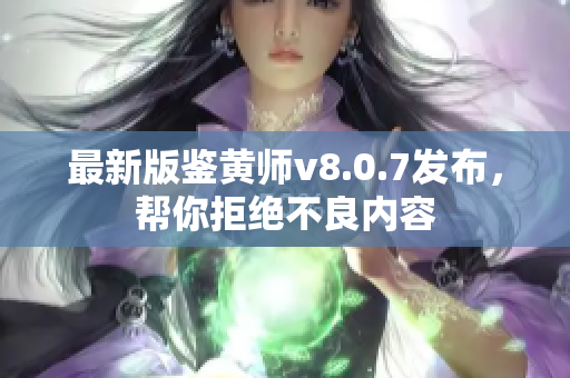 最新版鉴黄师v8.0.7发布，帮你拒绝不良内容
