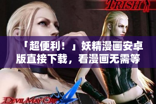 「超便利！」妖精漫画安卓版直接下载，看漫画无需等待！