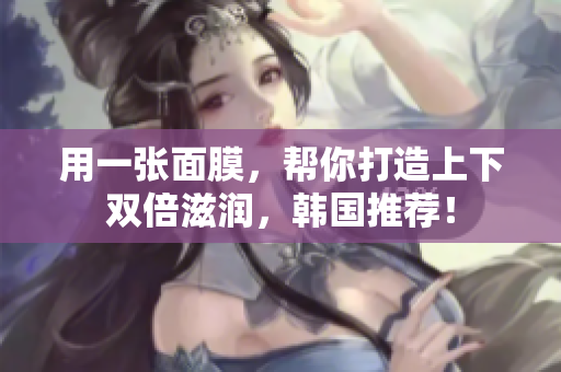 用一张面膜，帮你打造上下双倍滋润，韩国推荐！
