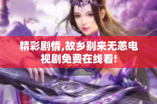 精彩剧情,故乡别来无恙电视剧免费在线看!